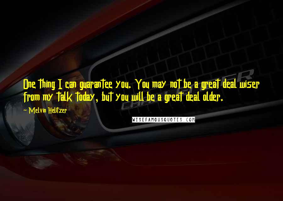 Melvin Helitzer Quotes: One thing I can guarantee you. You may not be a great deal wiser from my talk today, but you will be a great deal older.