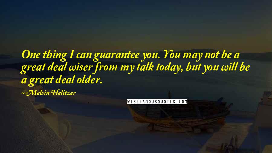 Melvin Helitzer Quotes: One thing I can guarantee you. You may not be a great deal wiser from my talk today, but you will be a great deal older.