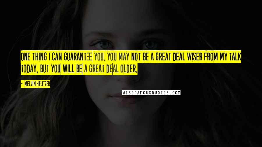 Melvin Helitzer Quotes: One thing I can guarantee you. You may not be a great deal wiser from my talk today, but you will be a great deal older.