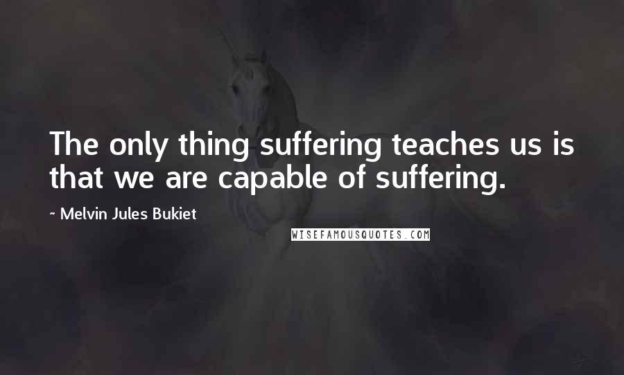 Melvin Jules Bukiet Quotes: The only thing suffering teaches us is that we are capable of suffering.