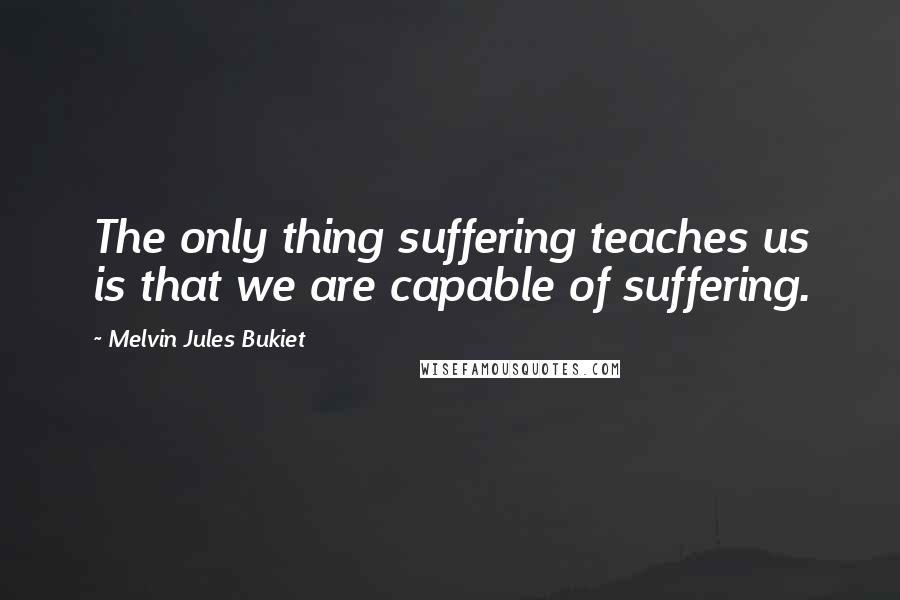 Melvin Jules Bukiet Quotes: The only thing suffering teaches us is that we are capable of suffering.