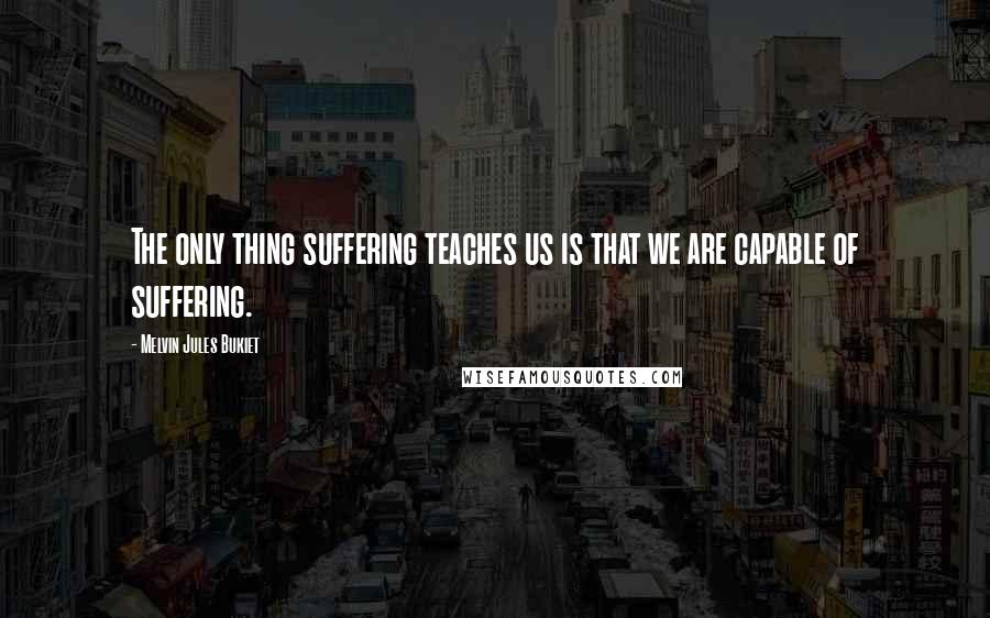 Melvin Jules Bukiet Quotes: The only thing suffering teaches us is that we are capable of suffering.