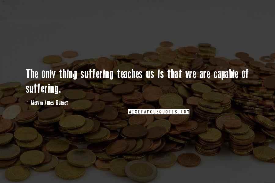 Melvin Jules Bukiet Quotes: The only thing suffering teaches us is that we are capable of suffering.