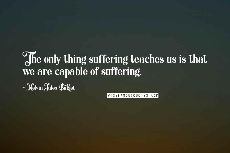 Melvin Jules Bukiet Quotes: The only thing suffering teaches us is that we are capable of suffering.