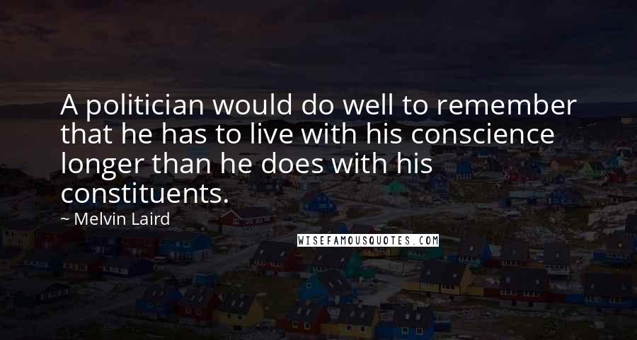 Melvin Laird Quotes: A politician would do well to remember that he has to live with his conscience longer than he does with his constituents.