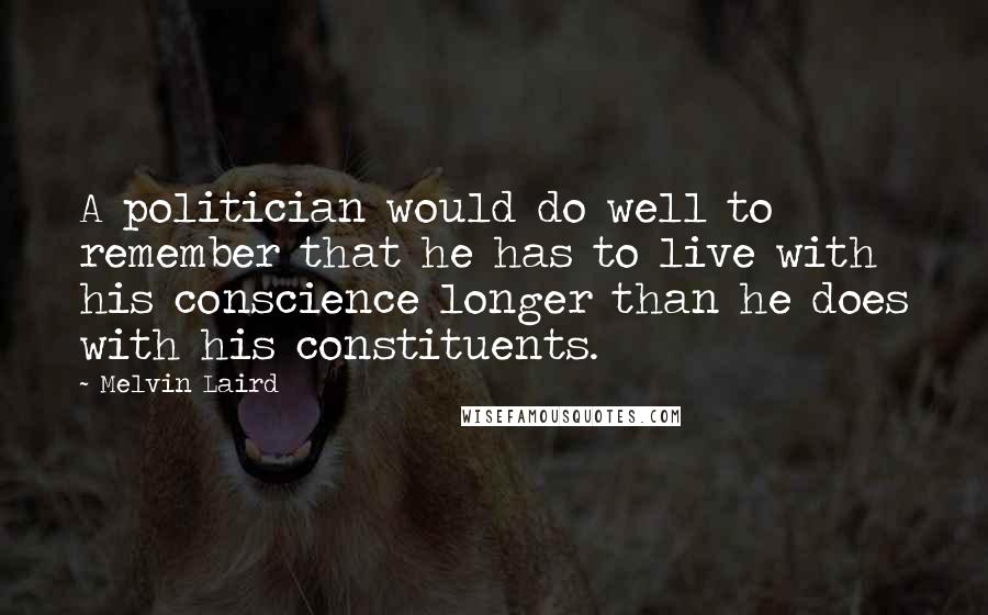 Melvin Laird Quotes: A politician would do well to remember that he has to live with his conscience longer than he does with his constituents.