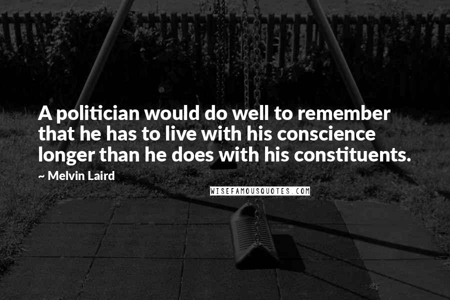 Melvin Laird Quotes: A politician would do well to remember that he has to live with his conscience longer than he does with his constituents.