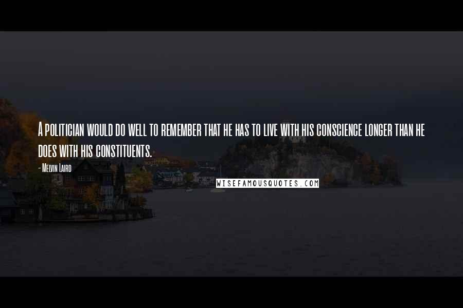 Melvin Laird Quotes: A politician would do well to remember that he has to live with his conscience longer than he does with his constituents.