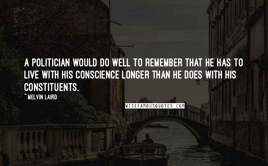 Melvin Laird Quotes: A politician would do well to remember that he has to live with his conscience longer than he does with his constituents.