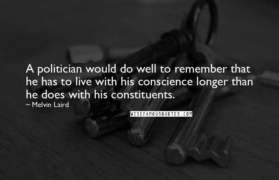 Melvin Laird Quotes: A politician would do well to remember that he has to live with his conscience longer than he does with his constituents.