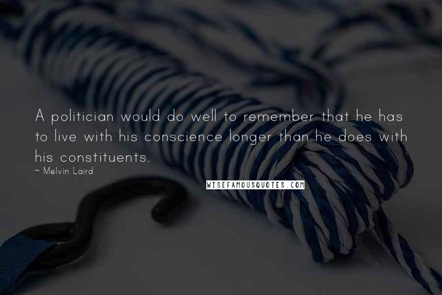 Melvin Laird Quotes: A politician would do well to remember that he has to live with his conscience longer than he does with his constituents.