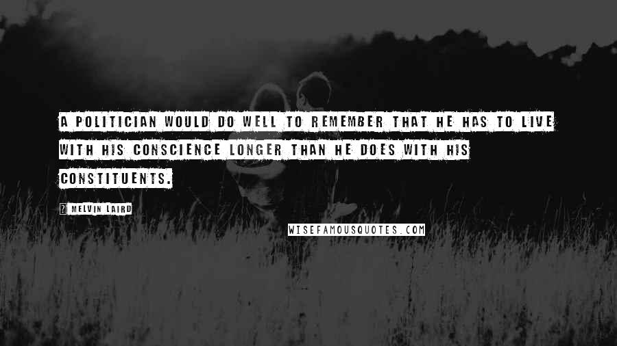 Melvin Laird Quotes: A politician would do well to remember that he has to live with his conscience longer than he does with his constituents.
