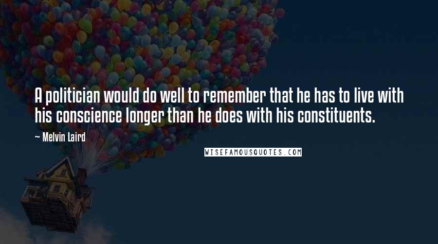 Melvin Laird Quotes: A politician would do well to remember that he has to live with his conscience longer than he does with his constituents.