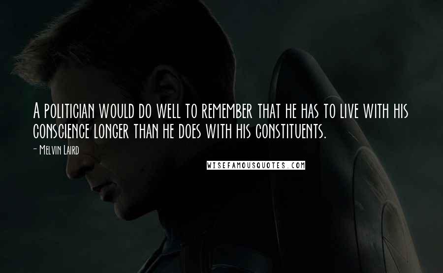 Melvin Laird Quotes: A politician would do well to remember that he has to live with his conscience longer than he does with his constituents.