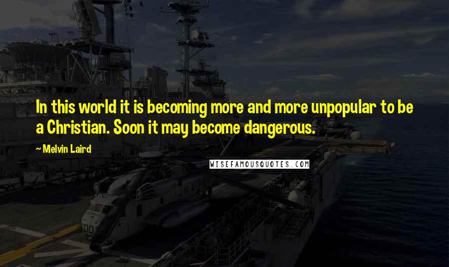 Melvin Laird Quotes: In this world it is becoming more and more unpopular to be a Christian. Soon it may become dangerous.