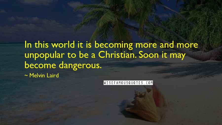 Melvin Laird Quotes: In this world it is becoming more and more unpopular to be a Christian. Soon it may become dangerous.