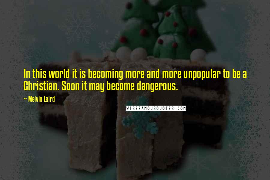 Melvin Laird Quotes: In this world it is becoming more and more unpopular to be a Christian. Soon it may become dangerous.