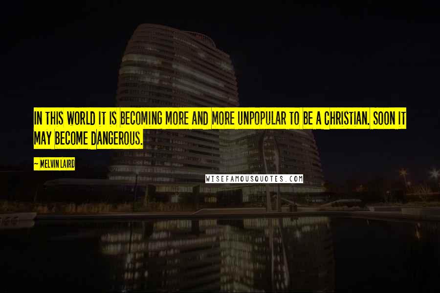 Melvin Laird Quotes: In this world it is becoming more and more unpopular to be a Christian. Soon it may become dangerous.