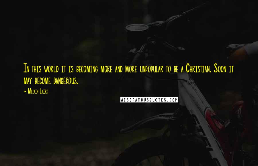 Melvin Laird Quotes: In this world it is becoming more and more unpopular to be a Christian. Soon it may become dangerous.