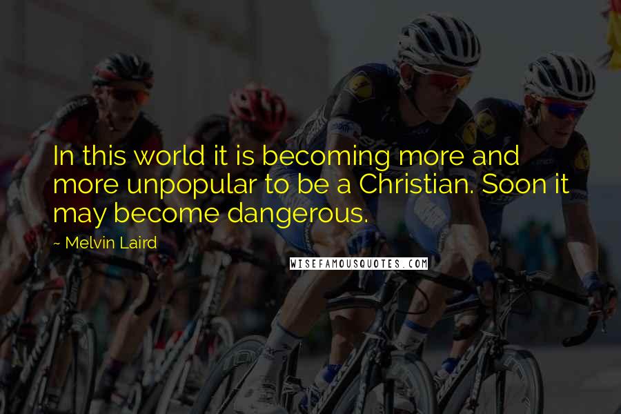 Melvin Laird Quotes: In this world it is becoming more and more unpopular to be a Christian. Soon it may become dangerous.