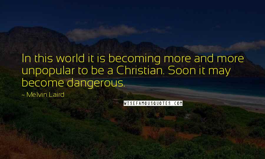 Melvin Laird Quotes: In this world it is becoming more and more unpopular to be a Christian. Soon it may become dangerous.