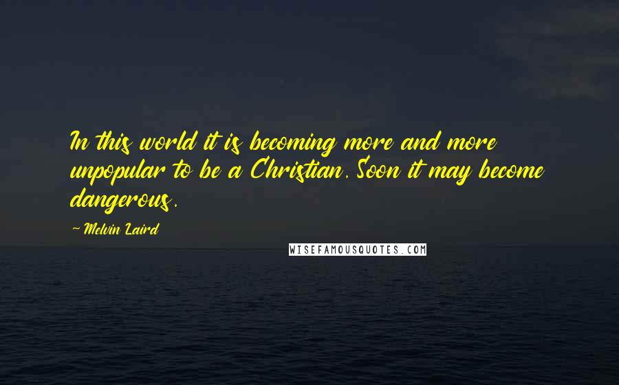 Melvin Laird Quotes: In this world it is becoming more and more unpopular to be a Christian. Soon it may become dangerous.