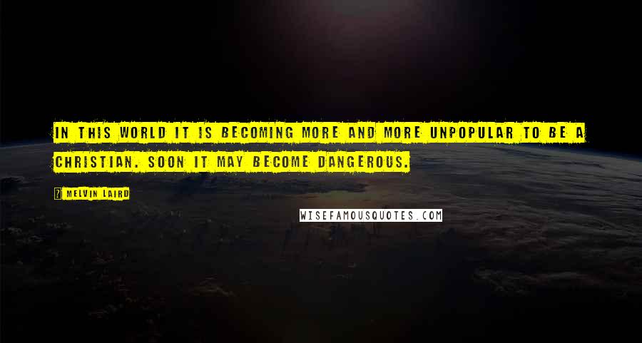 Melvin Laird Quotes: In this world it is becoming more and more unpopular to be a Christian. Soon it may become dangerous.