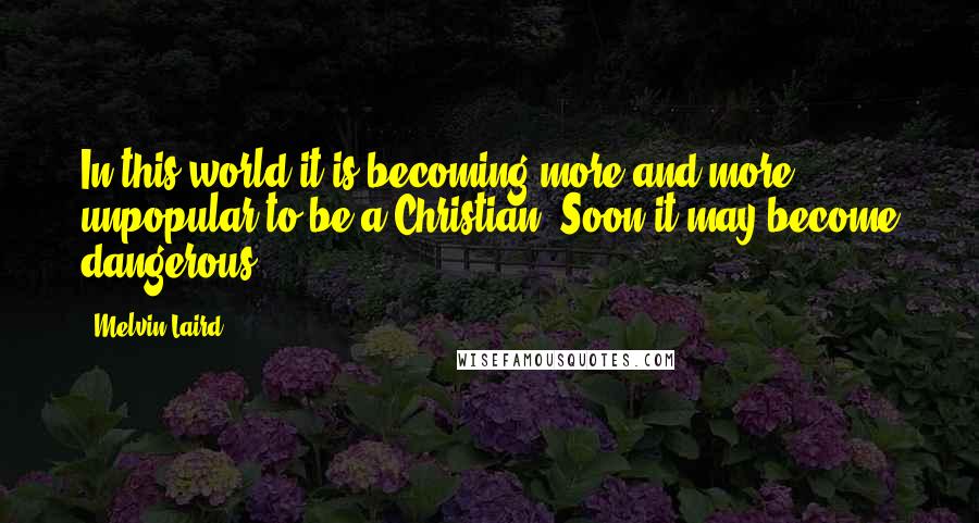 Melvin Laird Quotes: In this world it is becoming more and more unpopular to be a Christian. Soon it may become dangerous.