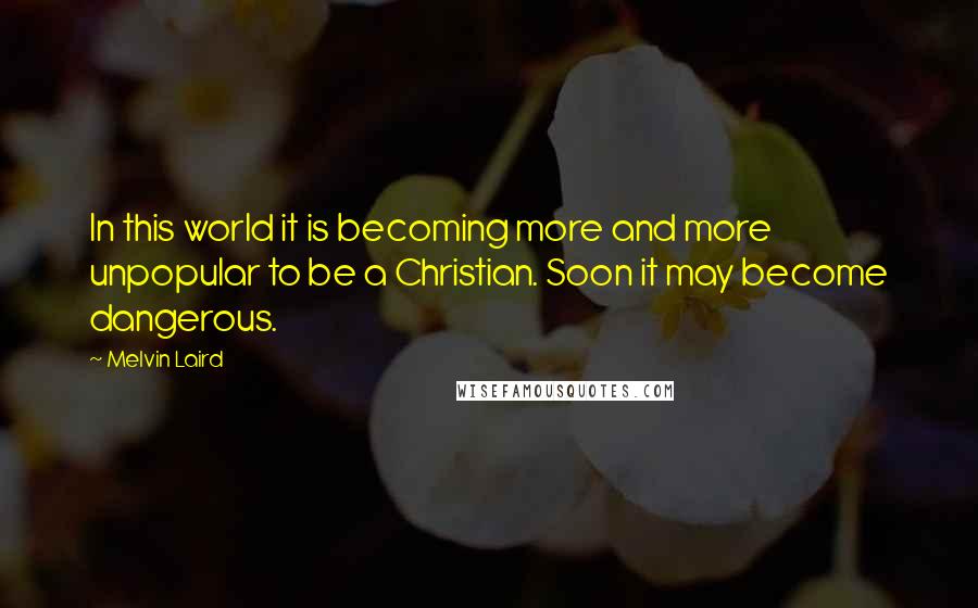 Melvin Laird Quotes: In this world it is becoming more and more unpopular to be a Christian. Soon it may become dangerous.