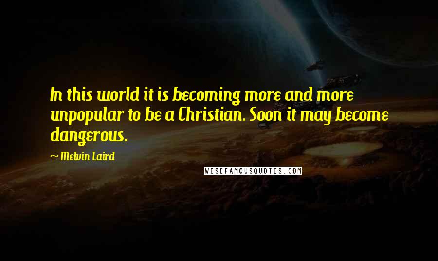 Melvin Laird Quotes: In this world it is becoming more and more unpopular to be a Christian. Soon it may become dangerous.