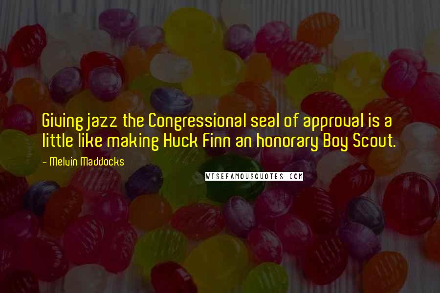 Melvin Maddocks Quotes: Giving jazz the Congressional seal of approval is a little like making Huck Finn an honorary Boy Scout.