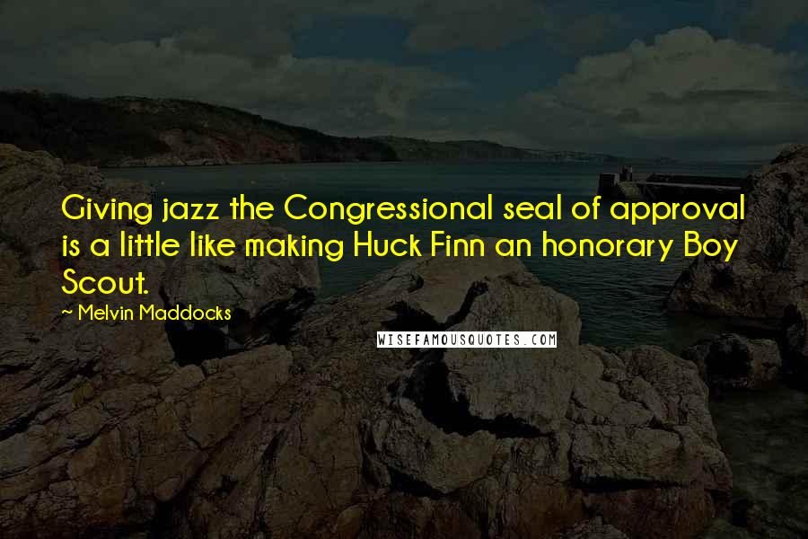 Melvin Maddocks Quotes: Giving jazz the Congressional seal of approval is a little like making Huck Finn an honorary Boy Scout.