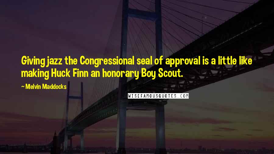 Melvin Maddocks Quotes: Giving jazz the Congressional seal of approval is a little like making Huck Finn an honorary Boy Scout.