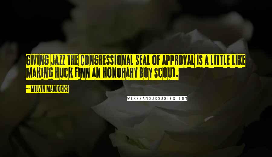 Melvin Maddocks Quotes: Giving jazz the Congressional seal of approval is a little like making Huck Finn an honorary Boy Scout.