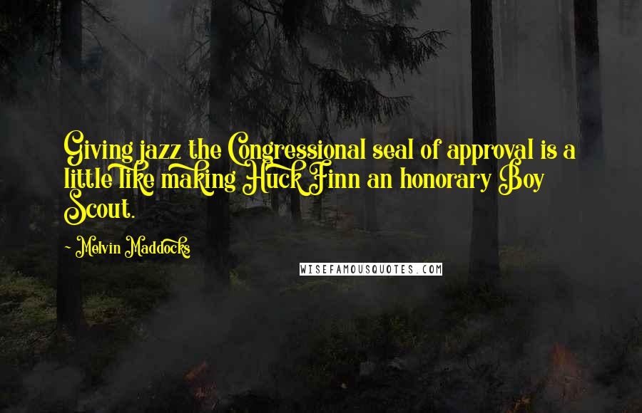 Melvin Maddocks Quotes: Giving jazz the Congressional seal of approval is a little like making Huck Finn an honorary Boy Scout.