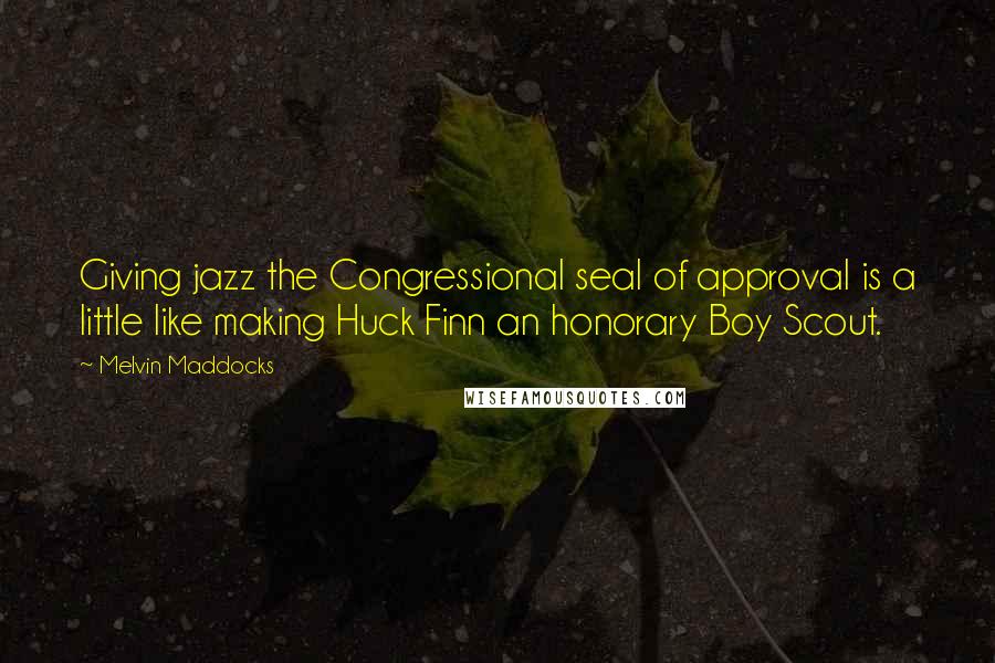 Melvin Maddocks Quotes: Giving jazz the Congressional seal of approval is a little like making Huck Finn an honorary Boy Scout.