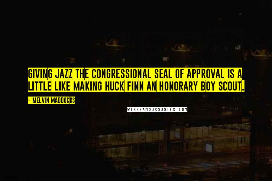 Melvin Maddocks Quotes: Giving jazz the Congressional seal of approval is a little like making Huck Finn an honorary Boy Scout.
