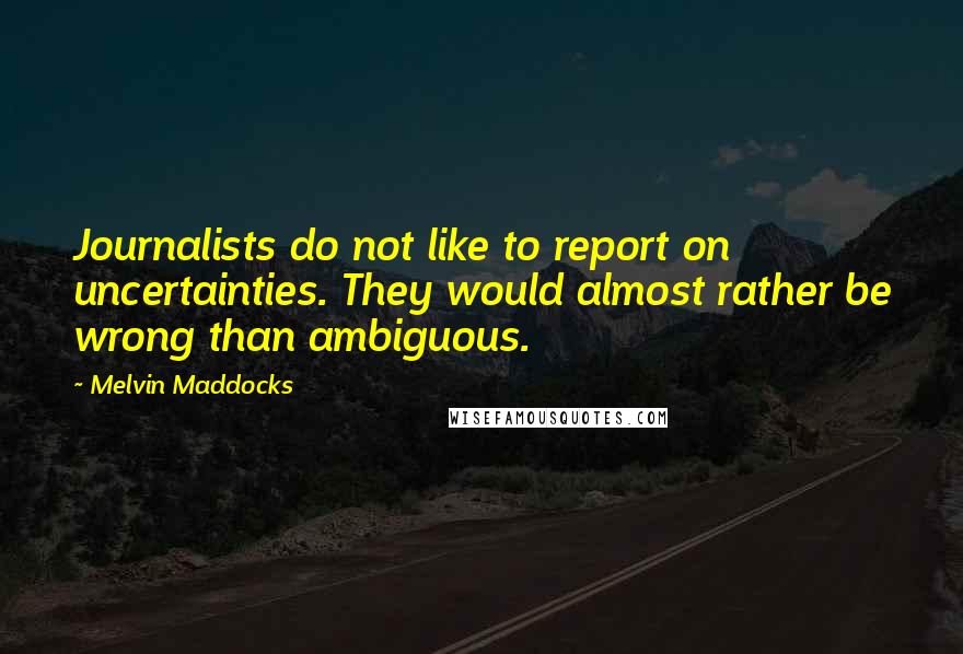 Melvin Maddocks Quotes: Journalists do not like to report on uncertainties. They would almost rather be wrong than ambiguous.