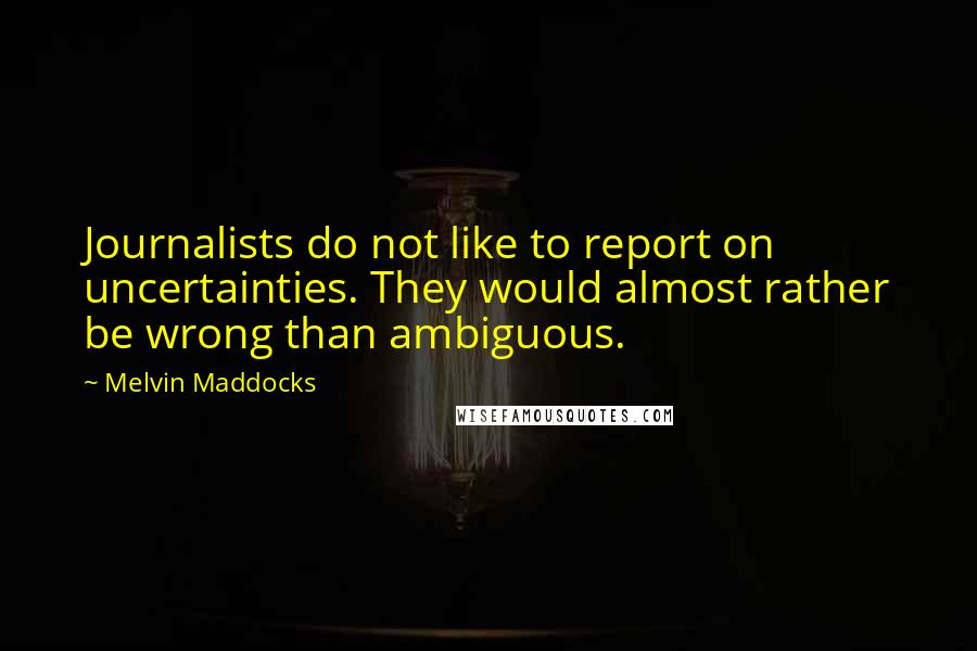 Melvin Maddocks Quotes: Journalists do not like to report on uncertainties. They would almost rather be wrong than ambiguous.