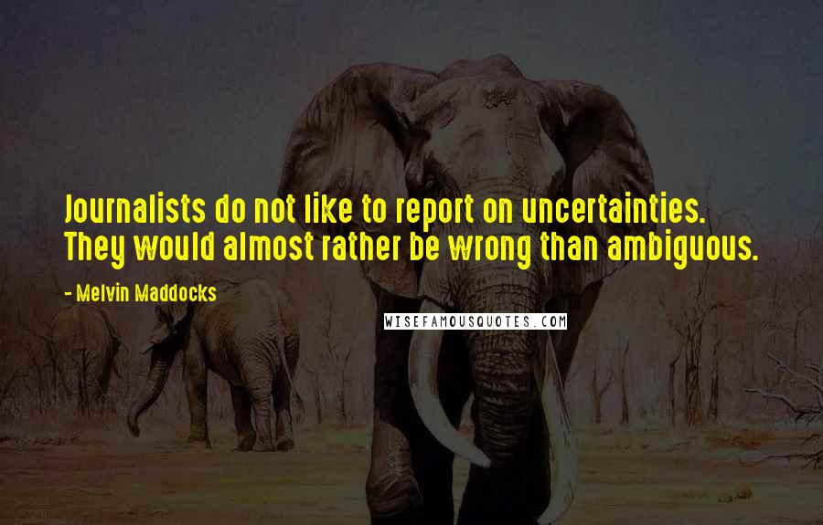 Melvin Maddocks Quotes: Journalists do not like to report on uncertainties. They would almost rather be wrong than ambiguous.