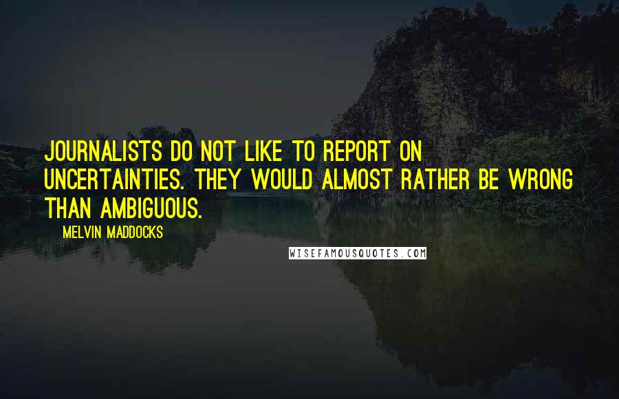 Melvin Maddocks Quotes: Journalists do not like to report on uncertainties. They would almost rather be wrong than ambiguous.