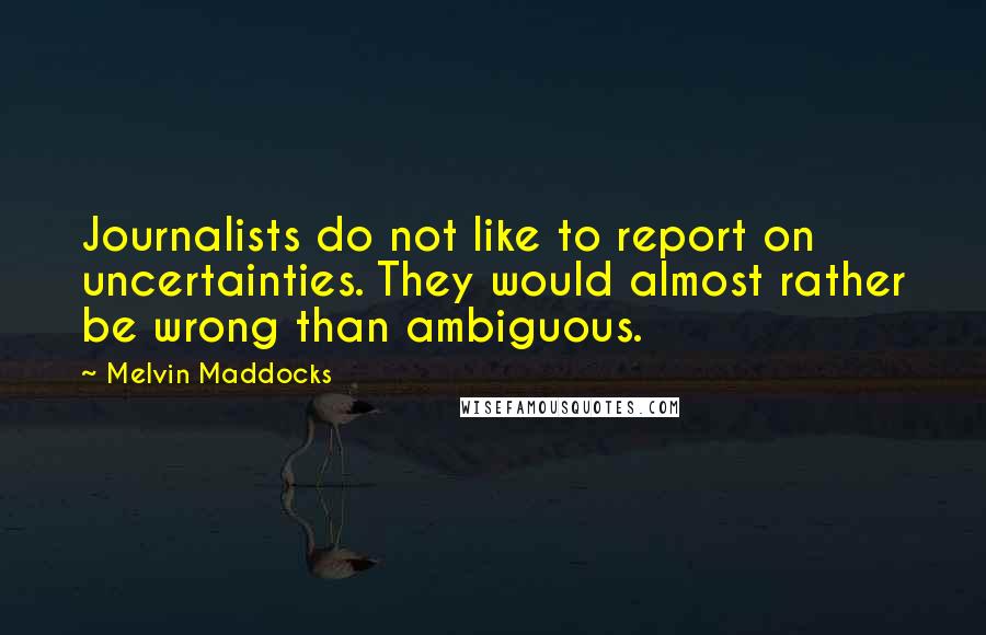 Melvin Maddocks Quotes: Journalists do not like to report on uncertainties. They would almost rather be wrong than ambiguous.