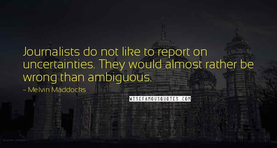 Melvin Maddocks Quotes: Journalists do not like to report on uncertainties. They would almost rather be wrong than ambiguous.
