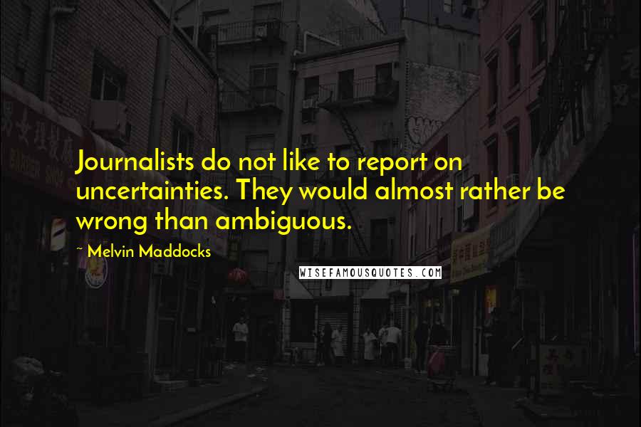 Melvin Maddocks Quotes: Journalists do not like to report on uncertainties. They would almost rather be wrong than ambiguous.