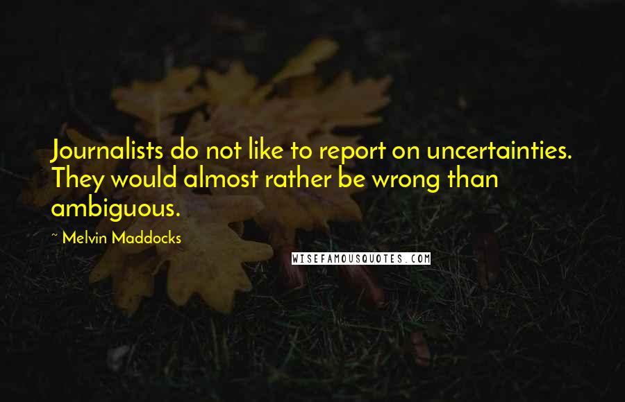 Melvin Maddocks Quotes: Journalists do not like to report on uncertainties. They would almost rather be wrong than ambiguous.