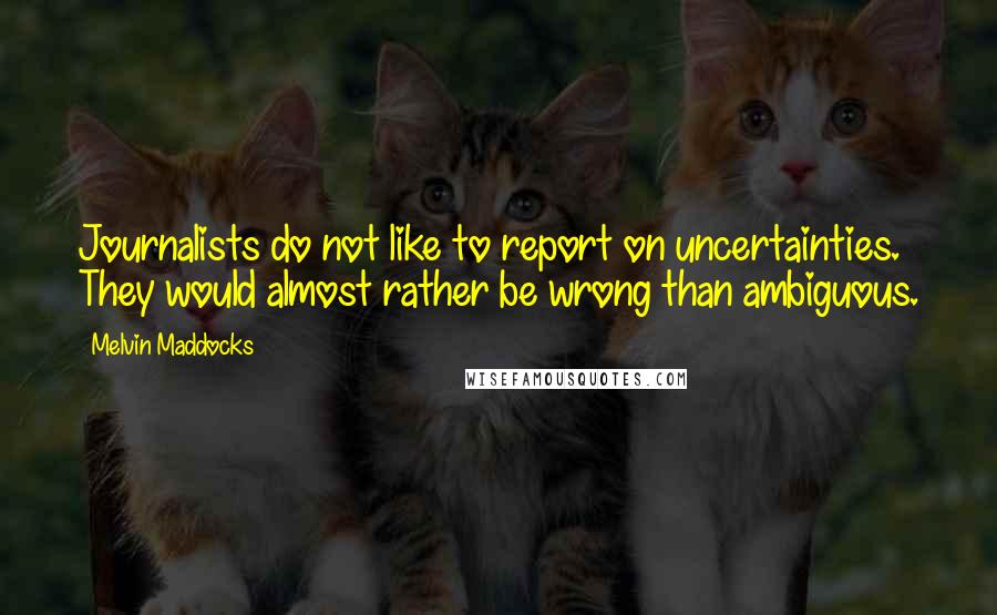 Melvin Maddocks Quotes: Journalists do not like to report on uncertainties. They would almost rather be wrong than ambiguous.