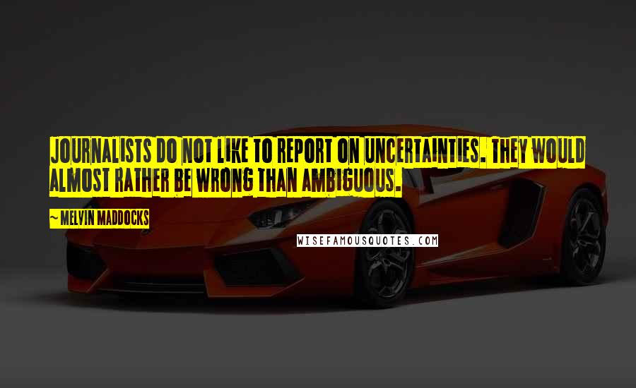 Melvin Maddocks Quotes: Journalists do not like to report on uncertainties. They would almost rather be wrong than ambiguous.