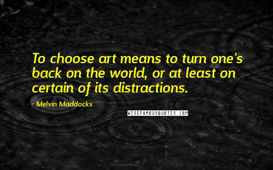 Melvin Maddocks Quotes: To choose art means to turn one's back on the world, or at least on certain of its distractions.