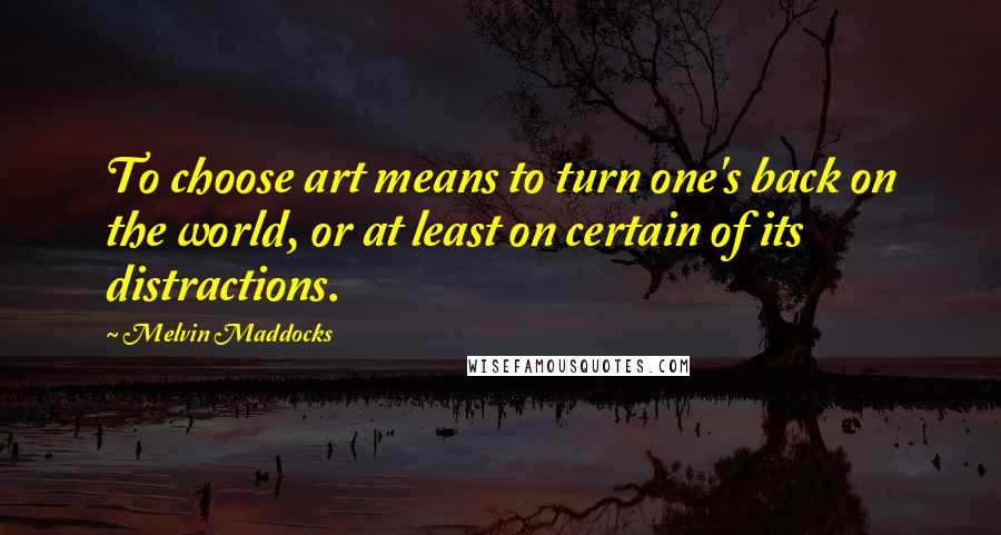 Melvin Maddocks Quotes: To choose art means to turn one's back on the world, or at least on certain of its distractions.