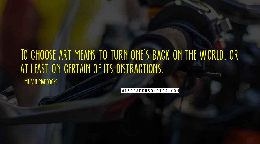 Melvin Maddocks Quotes: To choose art means to turn one's back on the world, or at least on certain of its distractions.